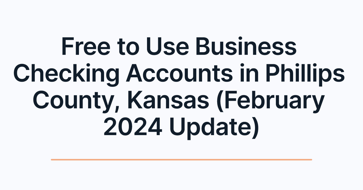 Free to Use Business Checking Accounts in Phillips County, Kansas (February 2024 Update)